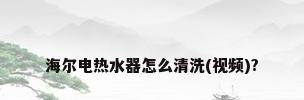 海尔电热水器怎么清洗(视频)?