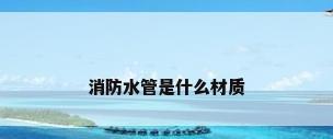 消防水管是什么材质