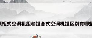 吊顶柜式空调机组和组合式空调机组区别有哪些啊?
