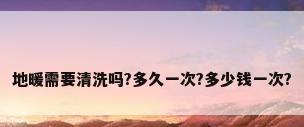 地暖需要清洗吗?多久一次?多少钱一次?
