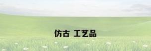 仿古 工艺品