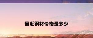 最近钢材价格是多少