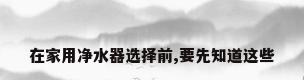 在家用净水器选择前,要先知道这些