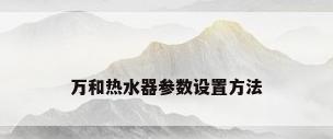 万和热水器参数设置方法