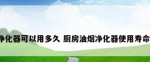 厨房油烟净化器可以用多久 厨房油烟净化器使用寿命有限制吗?