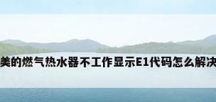 美的燃气热水器不工作显示E1代码怎么解决