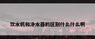 饮水机和净水器的区别什么什么啊