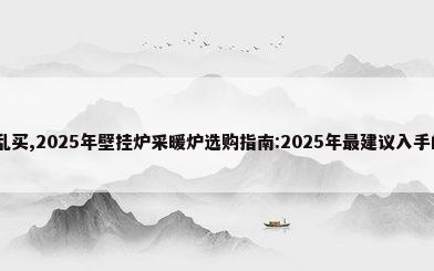 壁挂炉别乱买,2025年壁挂炉采暖炉选购指南:2025年最建议入手的8款壁挂...