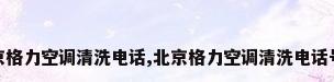 北京格力空调清洗电话,北京格力空调清洗电话号码