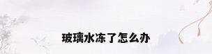 玻璃水冻了怎么办