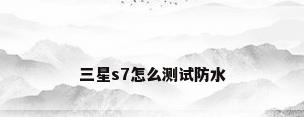 三星s7怎么测试防水