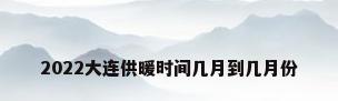 2022大连供暖时间几月到几月份