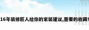 16年装修匠人给你的家装建议,需要的收藏!