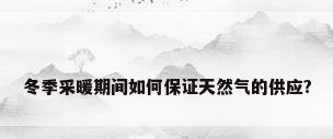 冬季采暖期间如何保证天然气的供应?