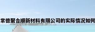 常德聚合顺新材料有限公司的实际情况如何
