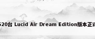 首批520台 Lucid Air Dream Edition版本正式交付
