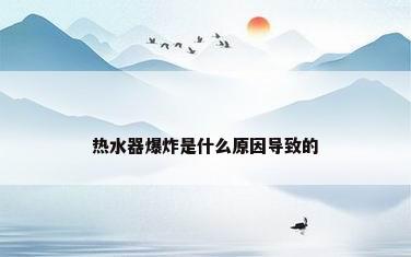 热水器爆炸是什么原因导致的