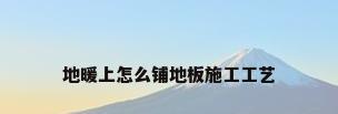 地暖上怎么铺地板施工工艺