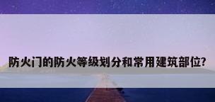 防火门的防火等级划分和常用建筑部位?