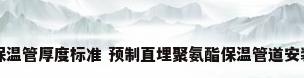 聚氨酯预制直埋保温管厚度标准 预制直埋聚氨酯保温管道安装方法_百度知 ...