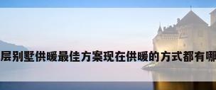 三层别墅供暖最佳方案现在供暖的方式都有哪些