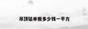 吊顶铝单板多少钱一平方