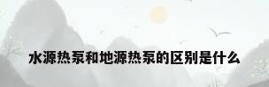 水源热泵和地源热泵的区别是什么