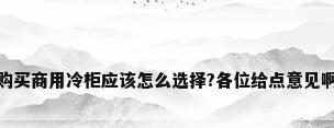购买商用冷柜应该怎么选择?各位给点意见啊