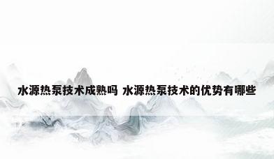 水源热泵技术成熟吗 水源热泵技术的优势有哪些