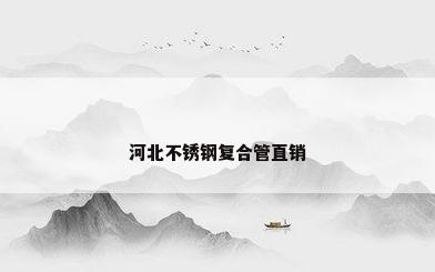 河北不锈钢复合管直销