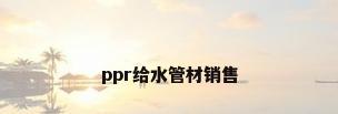 ppr给水管材销售