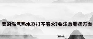 美的燃气热水器打不着火?要注意哪些方面