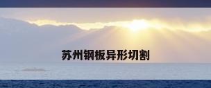 苏州钢板异形切割