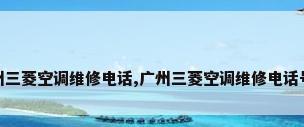 广州三菱空调维修电话,广州三菱空调维修电话号码