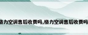 格力空调售后收费吗,格力空调售后收费吗?