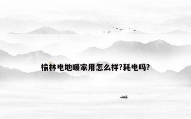 榆林电地暖家用怎么样?耗电吗?