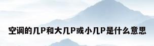 空调的几P和大几P或小几P是什么意思
