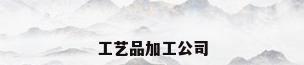 工艺品加工公司