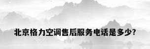 北京格力空调售后服务电话是多少?