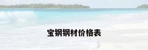 宝钢钢材价格表