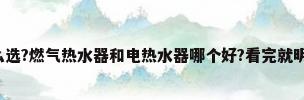 2020热水器怎么选?燃气热水器和电热水器哪个好?看完就明白了(双12干货...