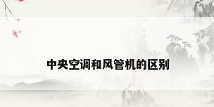 中央空调和风管机的区别