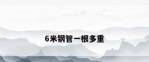 6米钢管一根多重