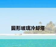 圆形玻璃冷却塔