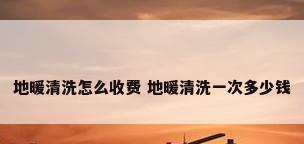 地暖清洗怎么收费 地暖清洗一次多少钱