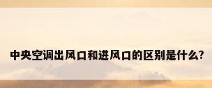 中央空调出风口和进风口的区别是什么?