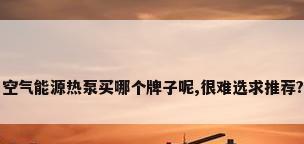 空气能源热泵买哪个牌子呢,很难选求推荐?