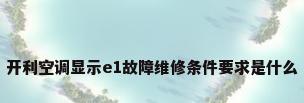 开利空调显示e1故障维修条件要求是什么