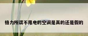 格力所谓不用电的空调是真的还是假的