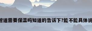 采暖管道需要保温吗知道的告诉下?能不能具体说一下。